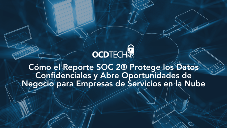 Cómo el Reporte SOC 2® Protege los Datos Confidenciales y Abre Oportunidades de Negocio para Empresas de Servicios en la Nube