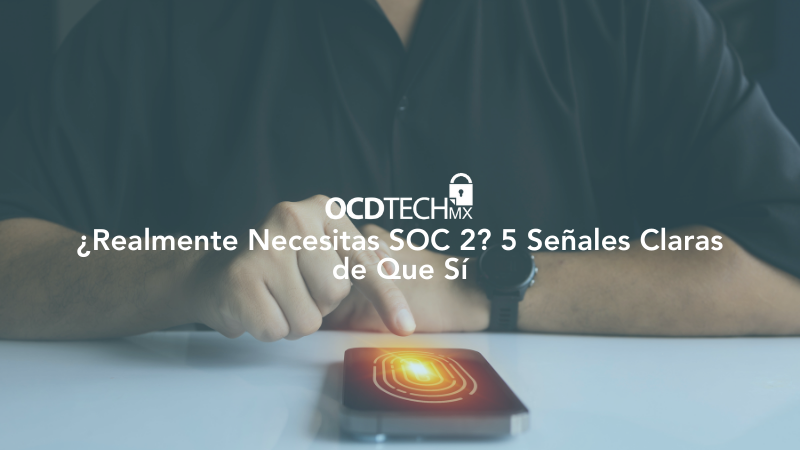 ¿Realmente Necesitas SOC 2? 5 Señales Claras de Que Sí