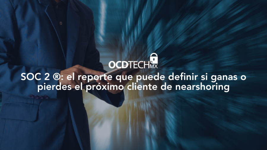 SOC 2: el reporte que puede definir si ganas o pierdes el próximo cliente de nearshoring